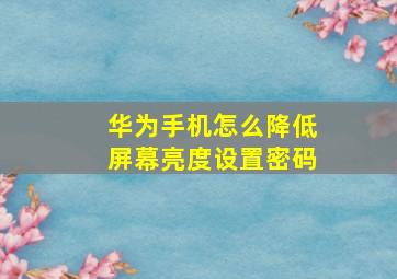 华为手机怎么降低屏幕亮度设置密码