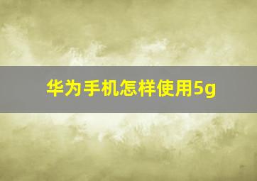 华为手机怎样使用5g