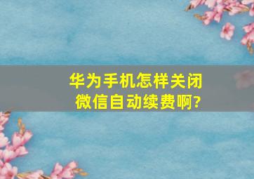 华为手机怎样关闭微信自动续费啊?