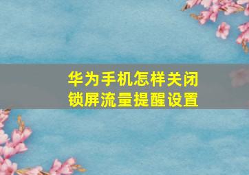 华为手机怎样关闭锁屏流量提醒设置