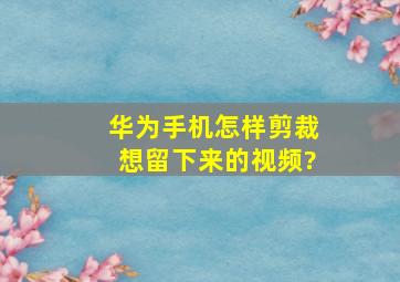 华为手机怎样剪裁想留下来的视频?