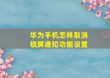 华为手机怎样取消锁屏通知功能设置