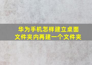 华为手机怎样建立桌面文件夹内再建一个文件夹