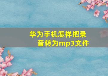 华为手机怎样把录音转为mp3文件