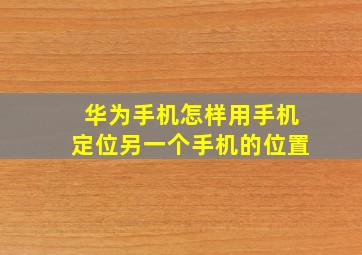 华为手机怎样用手机定位另一个手机的位置