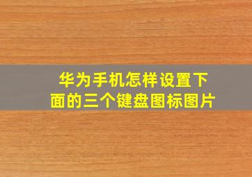 华为手机怎样设置下面的三个键盘图标图片