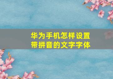 华为手机怎样设置带拼音的文字字体