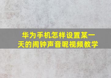 华为手机怎样设置某一天的闹钟声音呢视频教学