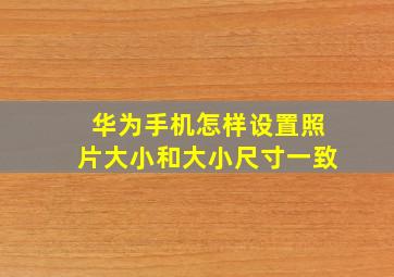 华为手机怎样设置照片大小和大小尺寸一致