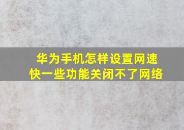 华为手机怎样设置网速快一些功能关闭不了网络