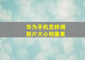 华为手机怎样调照片大小和像素