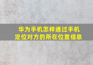 华为手机怎样通过手机定位对方的所在位置信息