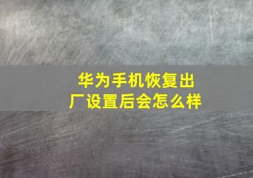 华为手机恢复出厂设置后会怎么样