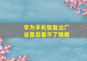 华为手机恢复出厂设置后看不了视频