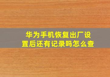 华为手机恢复出厂设置后还有记录吗怎么查