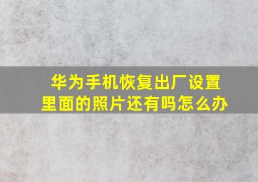 华为手机恢复出厂设置里面的照片还有吗怎么办