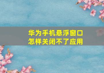 华为手机悬浮窗口怎样关闭不了应用