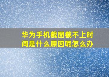 华为手机截图截不上时间是什么原因呢怎么办