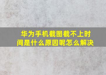 华为手机截图截不上时间是什么原因呢怎么解决