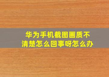 华为手机截图画质不清楚怎么回事呀怎么办