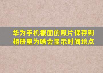 华为手机截图的照片保存到相册里为啥会显示时间地点