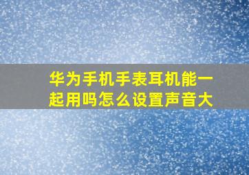 华为手机手表耳机能一起用吗怎么设置声音大