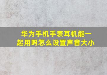 华为手机手表耳机能一起用吗怎么设置声音大小