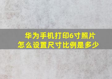 华为手机打印6寸照片怎么设置尺寸比例是多少