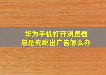 华为手机打开浏览器总是先跳出广告怎么办