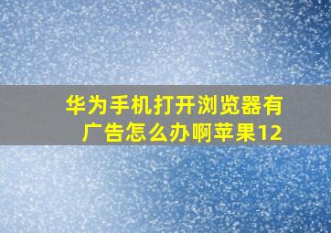 华为手机打开浏览器有广告怎么办啊苹果12