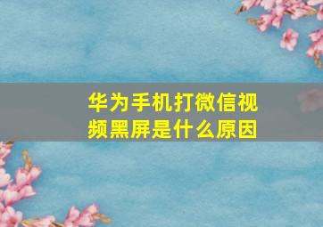 华为手机打微信视频黑屏是什么原因