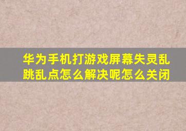 华为手机打游戏屏幕失灵乱跳乱点怎么解决呢怎么关闭