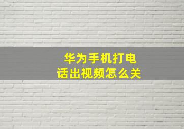 华为手机打电话出视频怎么关