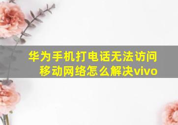 华为手机打电话无法访问移动网络怎么解决vivo