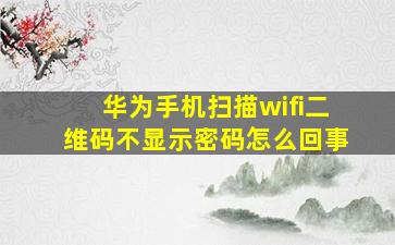 华为手机扫描wifi二维码不显示密码怎么回事