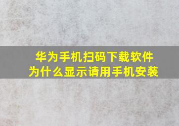 华为手机扫码下载软件为什么显示请用手机安装