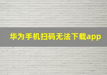 华为手机扫码无法下载app