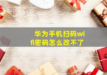 华为手机扫码wifi密码怎么改不了