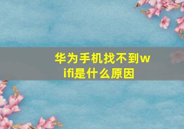 华为手机找不到wifi是什么原因