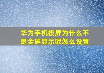 华为手机投屏为什么不是全屏显示呢怎么设置