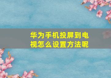 华为手机投屏到电视怎么设置方法呢