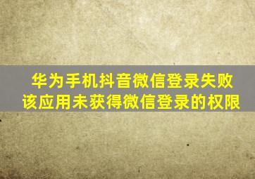 华为手机抖音微信登录失败该应用未获得微信登录的权限