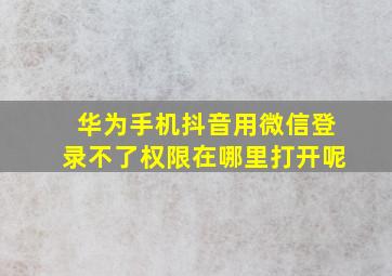 华为手机抖音用微信登录不了权限在哪里打开呢