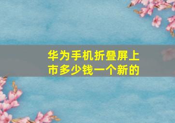 华为手机折叠屏上市多少钱一个新的