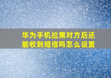 华为手机拉黑对方后还能收到短信吗怎么设置