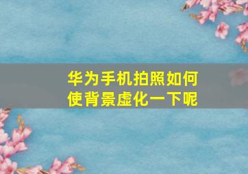 华为手机拍照如何使背景虚化一下呢