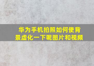 华为手机拍照如何使背景虚化一下呢图片和视频