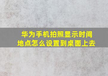 华为手机拍照显示时间地点怎么设置到桌面上去