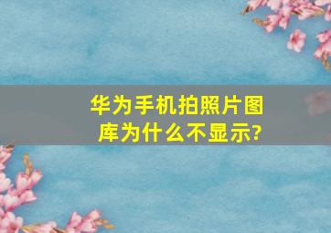 华为手机拍照片图库为什么不显示?