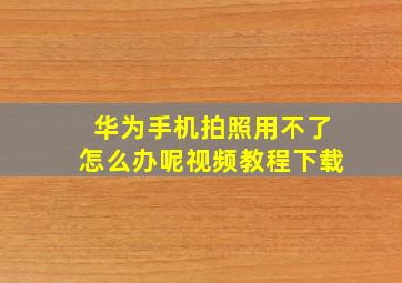 华为手机拍照用不了怎么办呢视频教程下载